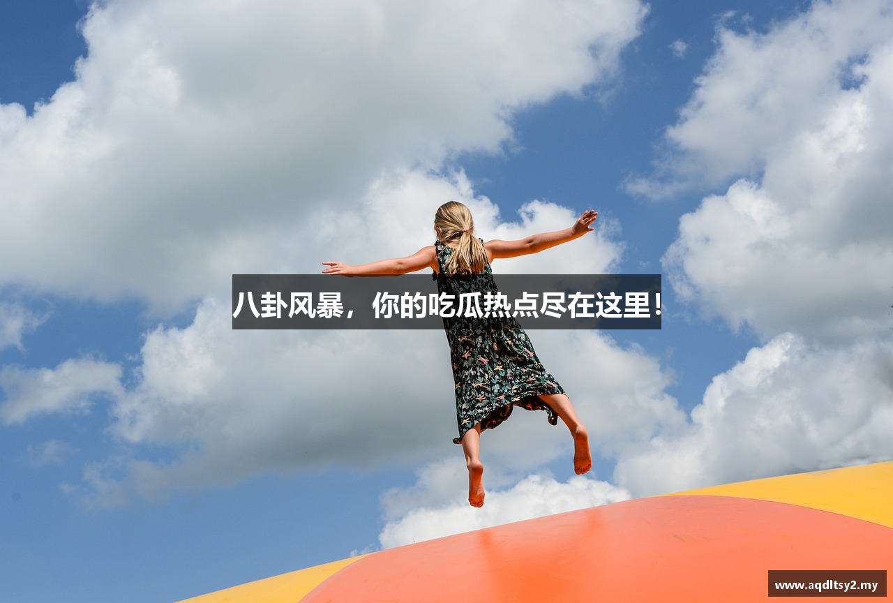 八卦风暴，你的吃瓜热点尽在这里！